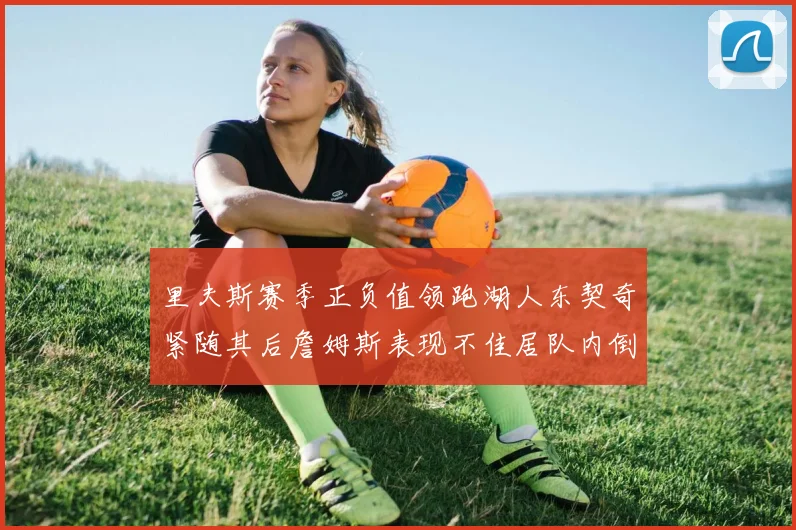 里夫斯赛季正负值领跑湖人东契奇紧随其后詹姆斯表现不佳居队内倒数