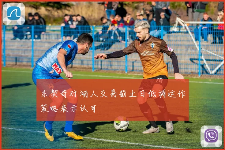 东契奇对湖人交易截止日低调运作策略表示认可