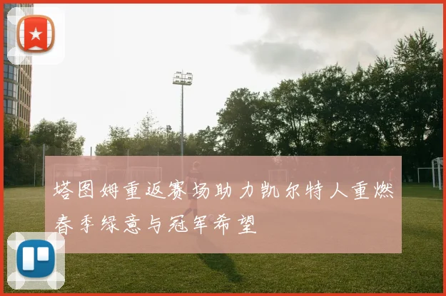 塔图姆重返赛场助力凯尔特人重燃春季绿意与冠军希望