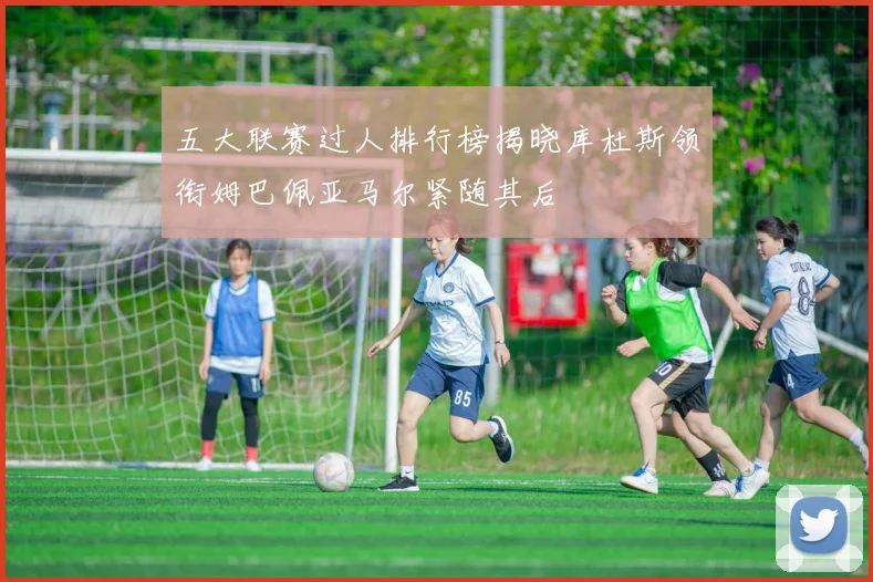 五大联赛过人排行榜揭晓库杜斯领衔姆巴佩亚马尔紧随其后