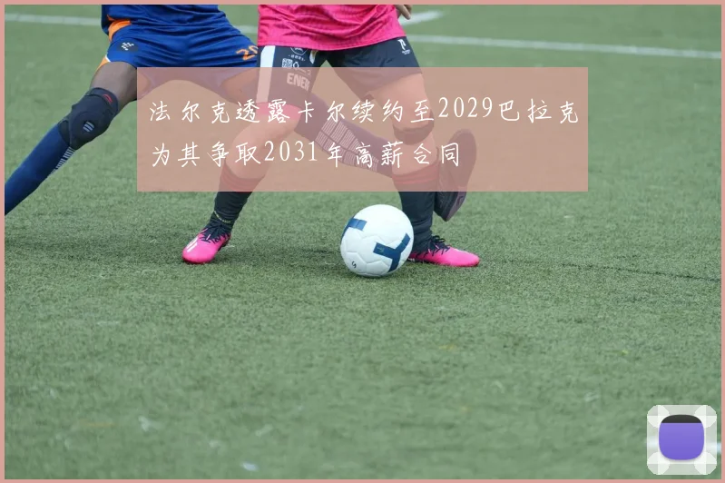 法尔克透露卡尔续约至2029巴拉克为其争取2031年高薪合同