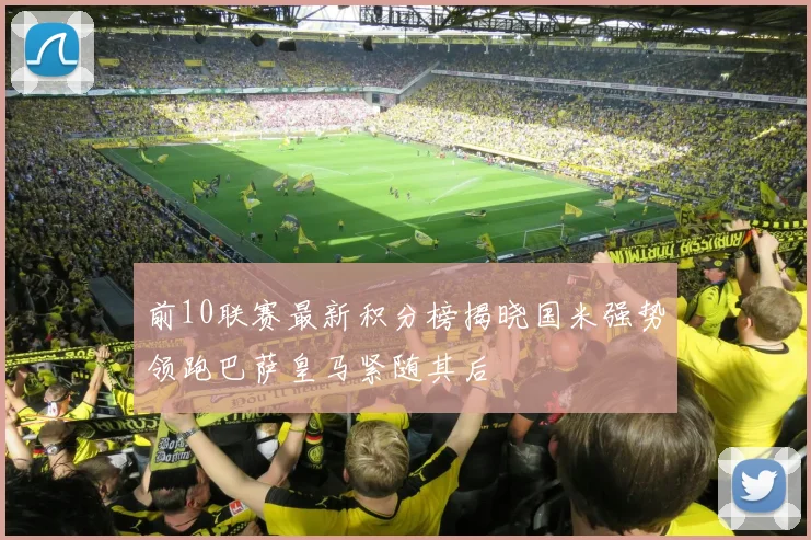 前10联赛最新积分榜揭晓国米强势领跑巴萨皇马紧随其后