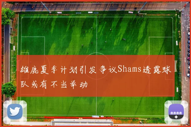雄鹿夏季计划引发争议Shams透露球队或有不当举动