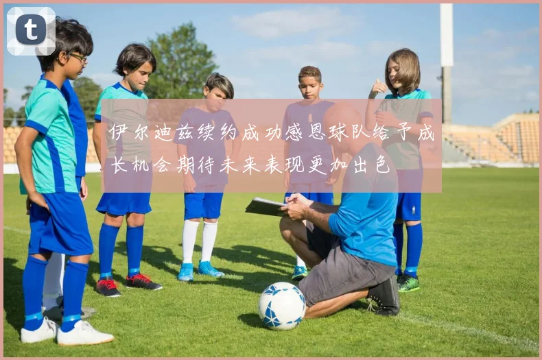 伊尔迪兹续约成功感恩球队给予成长机会期待未来表现更加出色