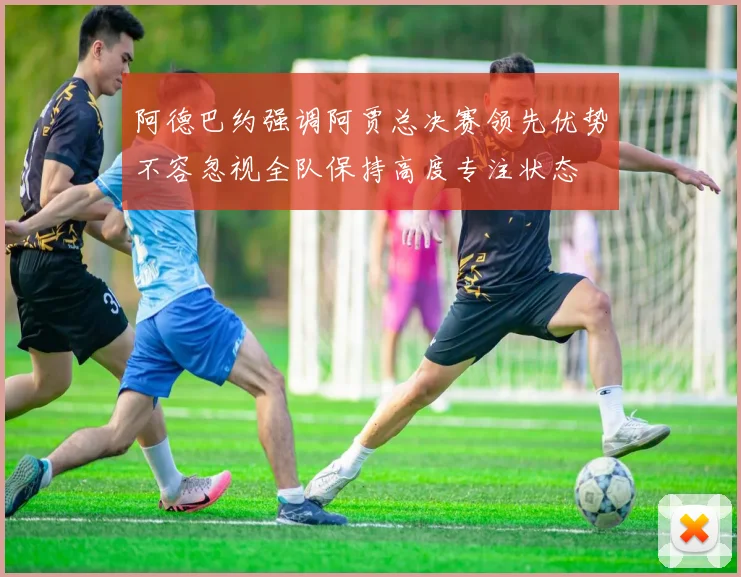 阿德巴约强调阿贾总决赛领先优势不容忽视全队保持高度专注状态