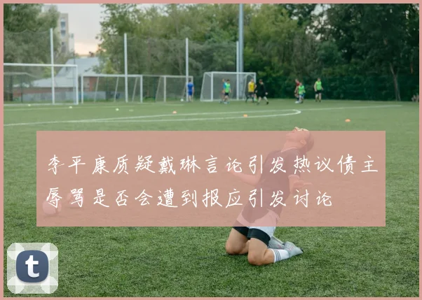 李平康质疑戴琳言论引发热议债主辱骂是否会遭到报应引发讨论