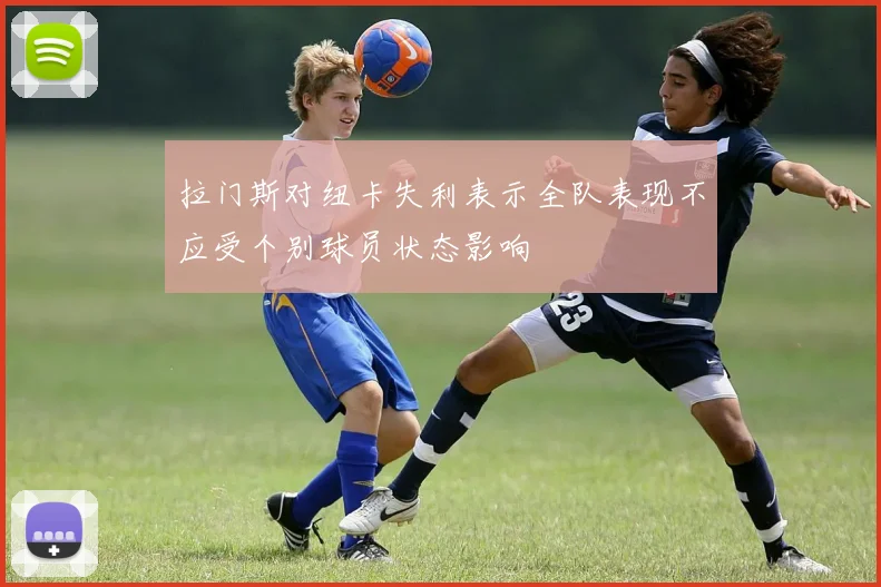 拉门斯对纽卡失利表示全队表现不应受个别球员状态影响