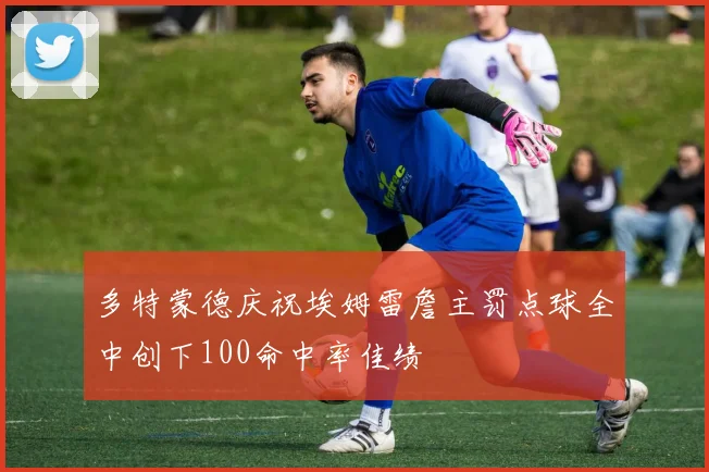 多特蒙德庆祝埃姆雷詹主罚点球全中创下100命中率佳绩