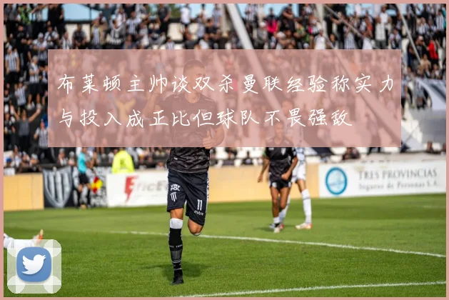 布莱顿主帅谈双杀曼联经验称实力与投入成正比但球队不畏强敌