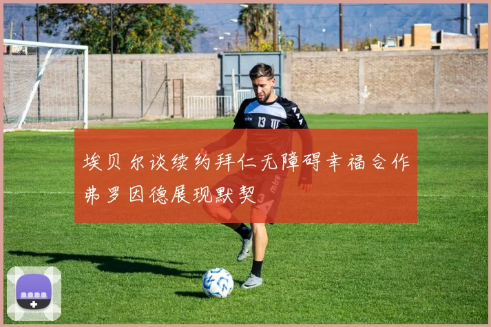 埃贝尔谈续约拜仁无障碍幸福合作弗罗因德展现默契