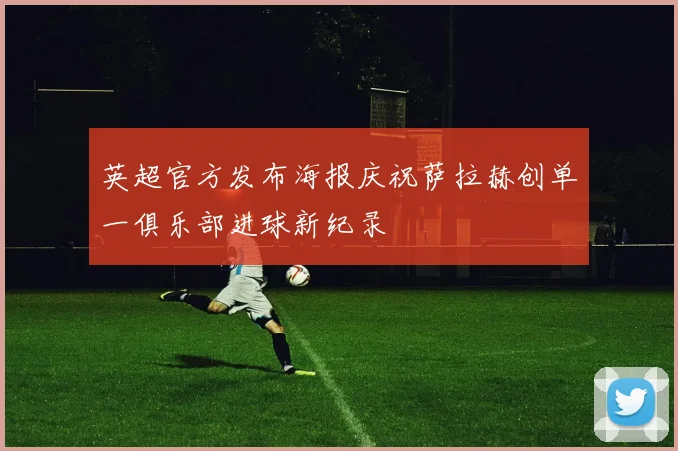 英超官方发布海报庆祝萨拉赫创单一俱乐部进球新纪录