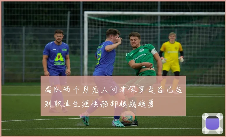 离队两个月无人问津保罗是否已告别职业生涯快船却越战越勇