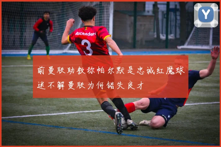 前曼联助教称帕尔默是忠诚红魔球迷不解曼联为何错失良才