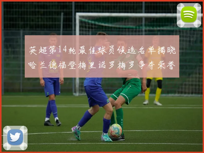 英超第14轮最佳球员候选名单揭晓哈兰德福登梅里诺罗梅罗争夺荣誉