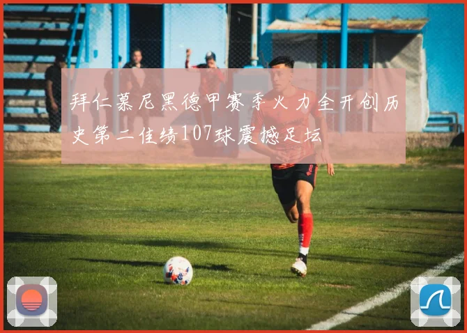 拜仁慕尼黑德甲赛季火力全开创历史第二佳绩107球震撼足坛