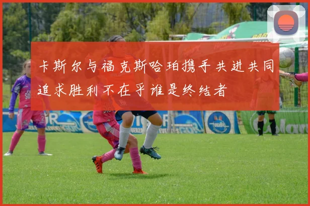 卡斯尔与福克斯哈珀携手共进共同追求胜利不在乎谁是终结者