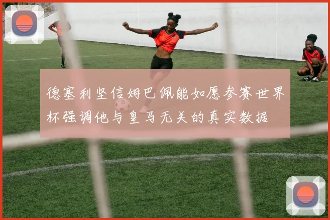 德塞利坚信姆巴佩能如愿参赛世界杯强调他与皇马无关的真实数据