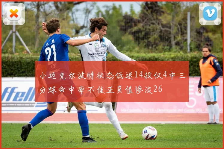 小迈克尔波特状态低迷14投仅4中三分球命中率不佳正负值惨淡26