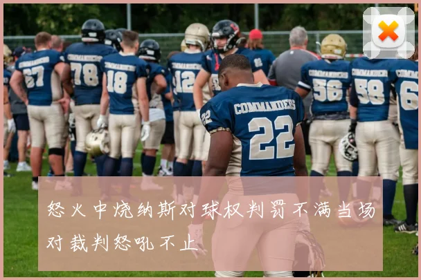 怒火中烧纳斯对球权判罚不满当场对裁判怒吼不止