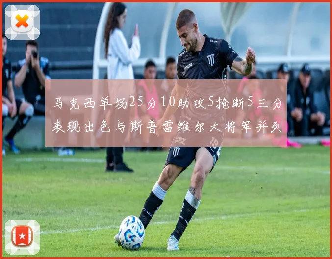 马克西单场25分10助攻5抢断5三分表现出色与斯普雷维尔大将军并列NBA历史第一