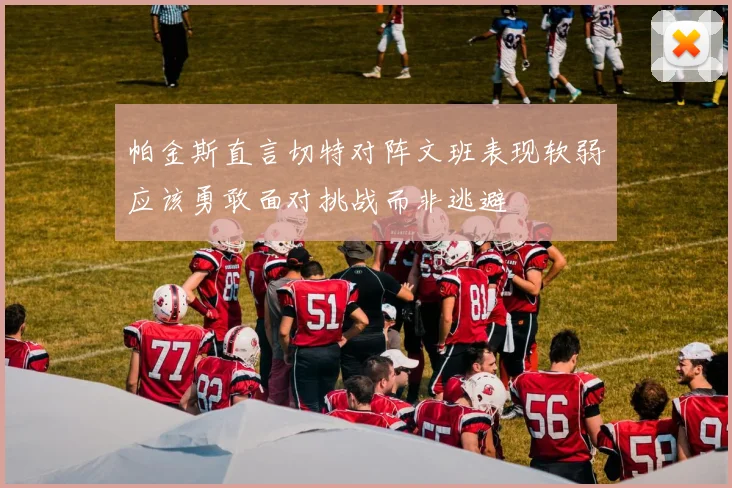 帕金斯直言切特对阵文班表现软弱应该勇敢面对挑战而非逃避