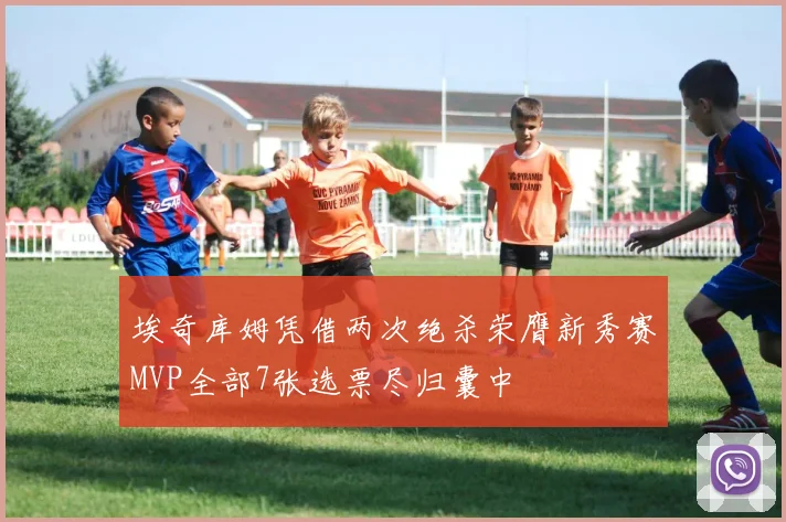 埃奇库姆凭借两次绝杀荣膺新秀赛MVP全部7张选票尽归囊中