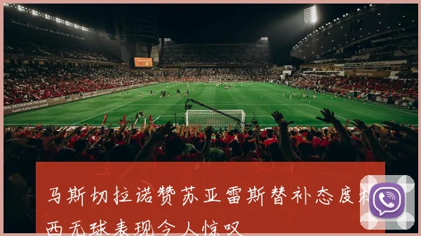 马斯切拉诺赞苏亚雷斯替补态度梅西无球表现令人惊叹