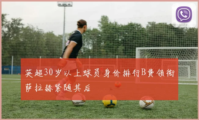 英超30岁以上球员身价排行B费领衔萨拉赫紧随其后