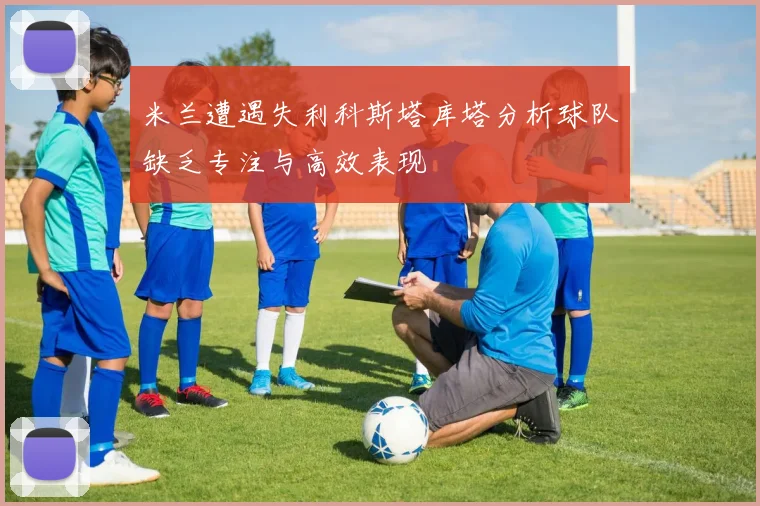 米兰遭遇失利科斯塔库塔分析球队缺乏专注与高效表现