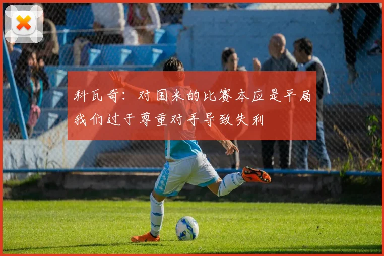 科瓦奇：对国米的比赛本应是平局我们过于尊重对手导致失利