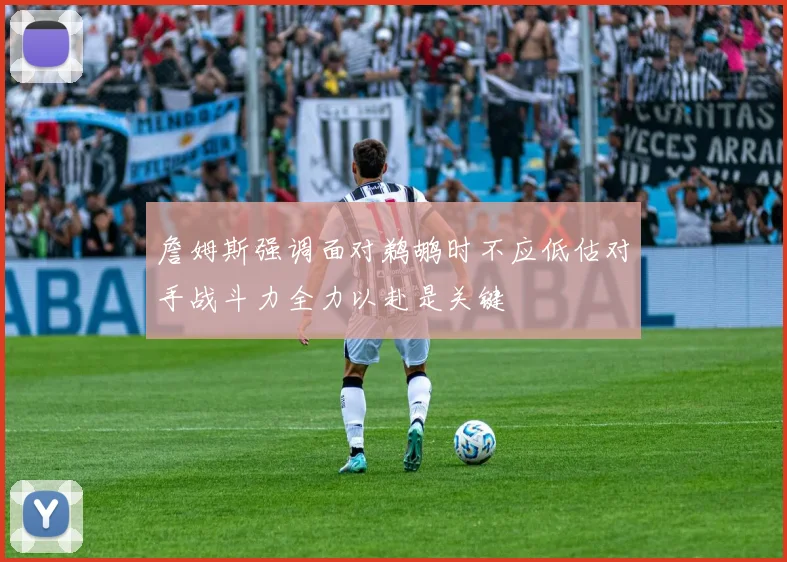詹姆斯强调面对鹈鹕时不应低估对手战斗力全力以赴是关键