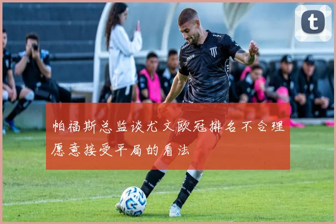 帕福斯总监谈尤文欧冠排名不合理愿意接受平局的看法
