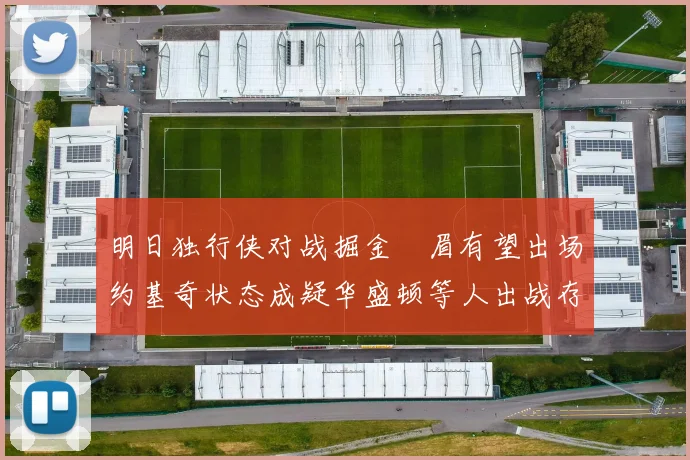 明日独行侠对战掘金濃眉有望出场约基奇状态成疑华盛顿等人出战存疑