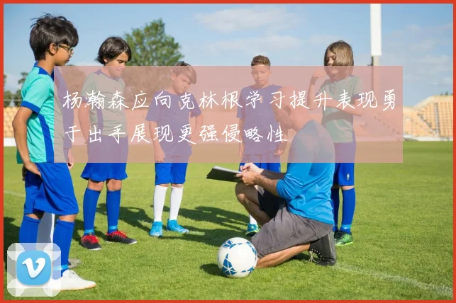 杨瀚森应向克林根学习提升表现勇于出手展现更强侵略性