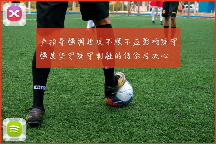 卢指导强调进攻不顺不应影响防守强度坚守防守制胜的信念与决心