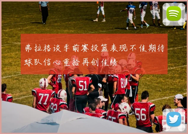 弗拉格谈季前赛投篮表现不佳期待球队信心重拾再创佳绩