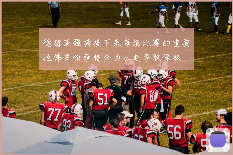 德赫亚强调接下来每场比赛的重要性佛罗伦萨将全力以赴争取保级