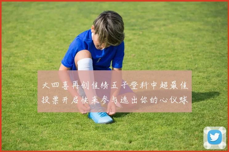 大四喜再创佳绩五子登科中超最佳投票开启快来参与选出你的心仪球员