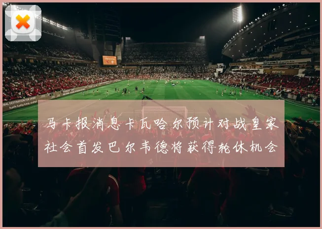 马卡报消息卡瓦哈尔预计对战皇家社会首发巴尔韦德将获得轮休机会