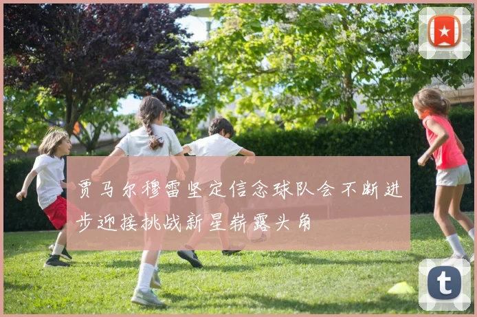 贾马尔穆雷坚定信念球队会不断进步迎接挑战新星崭露头角
