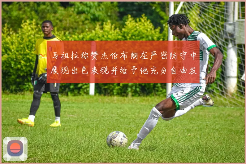 马祖拉称赞杰伦布朗在严密防守中展现出色表现并给予他充分自由发挥空间