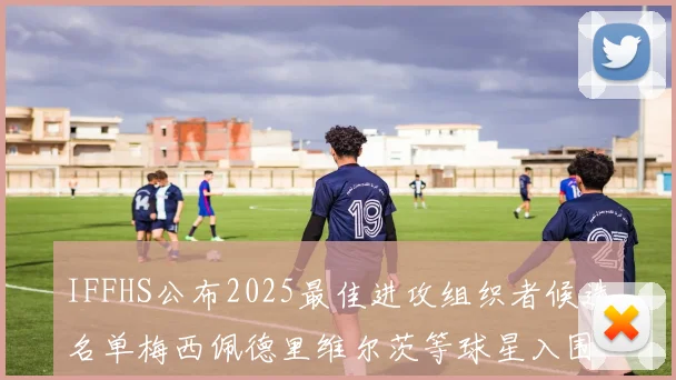 IFFHS公布2025最佳进攻组织者候选名单梅西佩德里维尔茨等球星入围