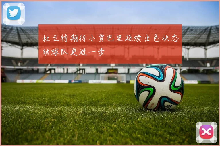 杜兰特期待小贾巴里延续出色状态助球队更进一步