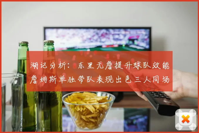 湖记分析：东里无詹提升球队效能詹姆斯单独带队表现出色三人同场反而下滑