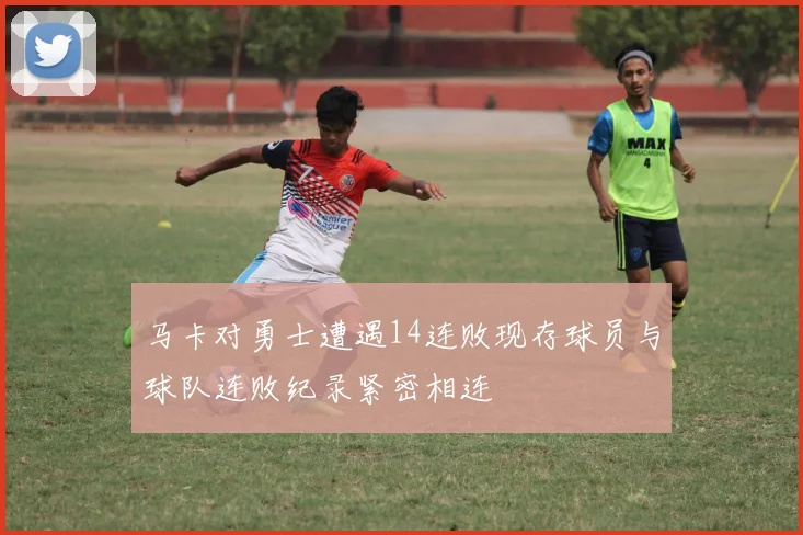 马卡对勇士遭遇14连败现存球员与球队连败纪录紧密相连