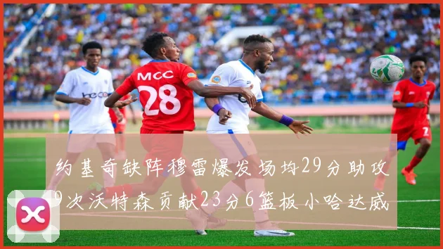 约基奇缺阵穆雷爆发场均29分助攻9次沃特森贡献23分6篮板小哈达威也有17分表现出色