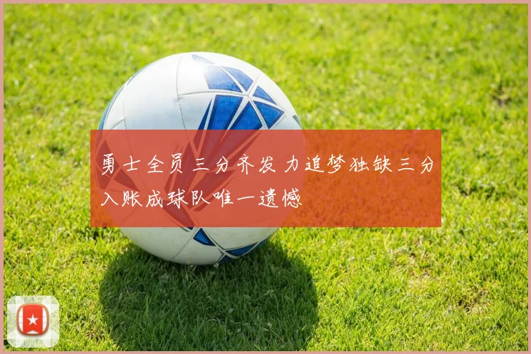 勇士全员三分齐发力追梦独缺三分入账成球队唯一遗憾