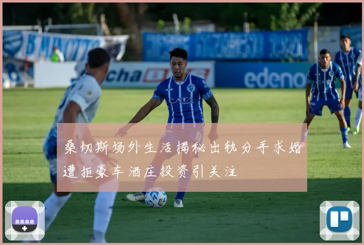 桑切斯场外生活揭秘出轨分手求婚遭拒豪车酒庄投资引关注