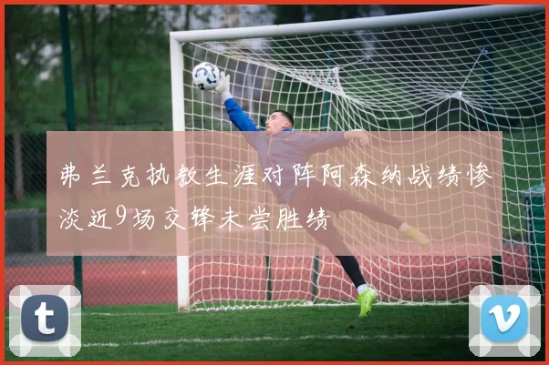 弗兰克执教生涯对阵阿森纳战绩惨淡近9场交锋未尝胜绩