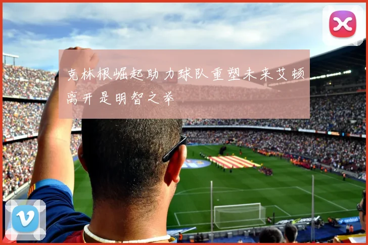 克林根崛起助力球队重塑未来艾顿离开是明智之举